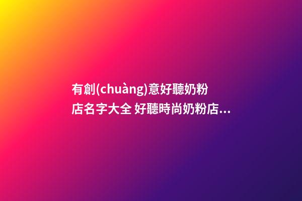 有創(chuàng)意好聽奶粉店名字大全 好聽時尚奶粉店起名